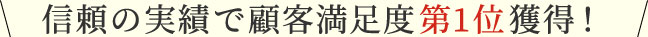 信頼の実績で顧客満足度第1位獲得！