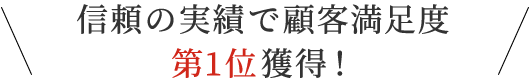 信頼の実績で顧客満足度第1位獲得！